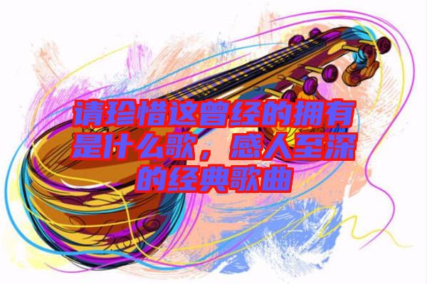 請珍惜這曾經的擁有是什么歌，感人至深的經典歌曲