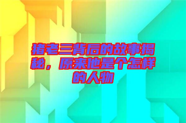 豬老三背后的故事揭秘，原來他是個怎樣的人物