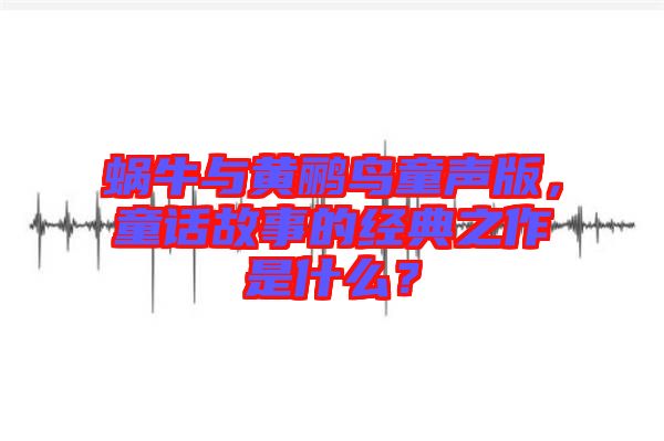 蝸牛與黃鸝鳥(niǎo)童聲版，童話(huà)故事的經(jīng)典之作是什么？