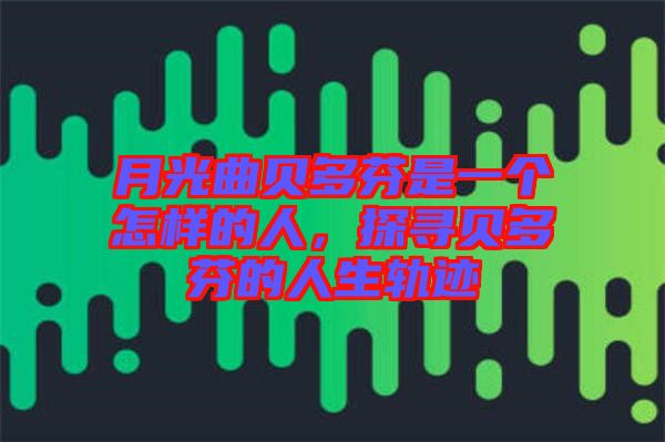 月光曲貝多芬是一個怎樣的人，探尋貝多芬的人生軌跡