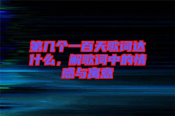 第幾個(gè)一百天歌詞達(dá)什么，解歌詞中的情感與寓意