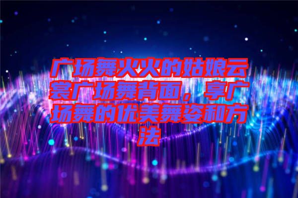 廣場舞火火的姑娘云裳廣場舞背面，享廣場舞的優美舞姿和方法