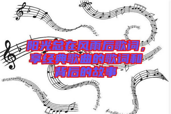 陽光總在風(fēng)雨后歌詞，享經(jīng)典歌曲的歌詞和背后的故事