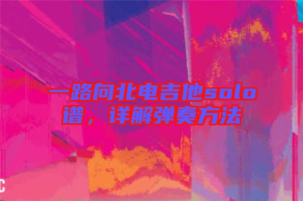 一路向北電吉他solo譜，詳解彈奏方法