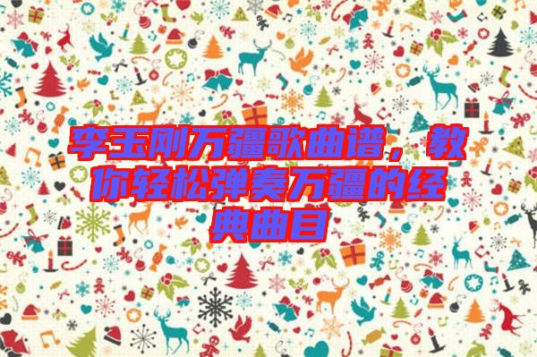 李玉剛萬疆歌曲譜，教你輕松彈奏萬疆的經典曲目