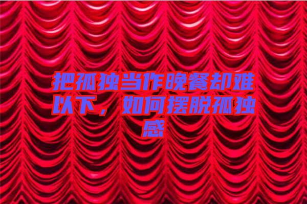 把孤獨當作晚餐卻難以下，如何擺脫孤獨感