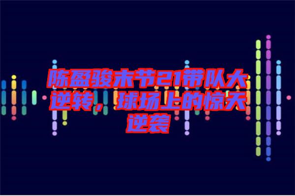 陳盈駿末節21帶隊大逆轉，球場上的驚天逆襲