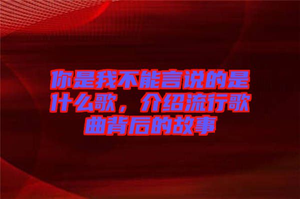 你是我不能言說的是什么歌，介紹流行歌曲背后的故事