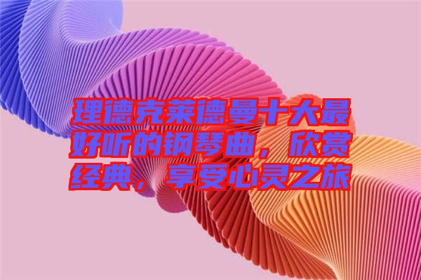 理德克萊德曼十大最好聽的鋼琴曲，欣賞經典，享受心靈之旅