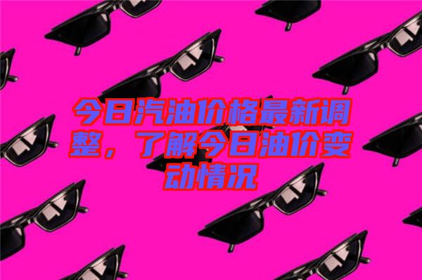 今日汽油價格最新調整，了解今日油價變動情況