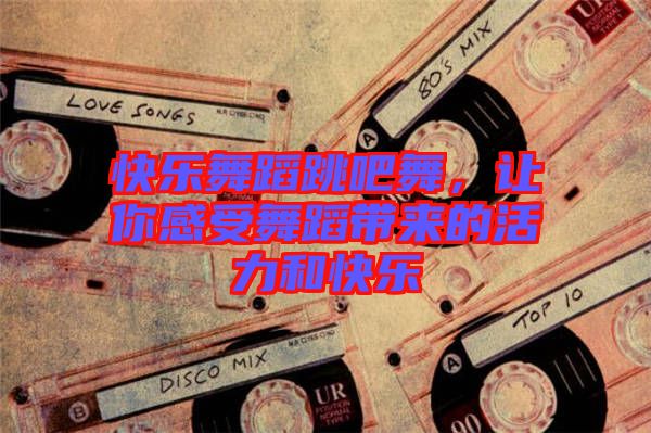 快樂(lè)舞蹈跳吧舞，讓你感受舞蹈帶來(lái)的活力和快樂(lè)