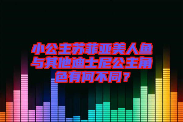 小公主蘇菲亞美人魚與其他迪士尼公主角色有何不同？