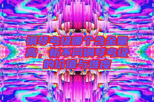 鋼琴考級哪個含金量高，析不同鋼琴考級的價值與難度