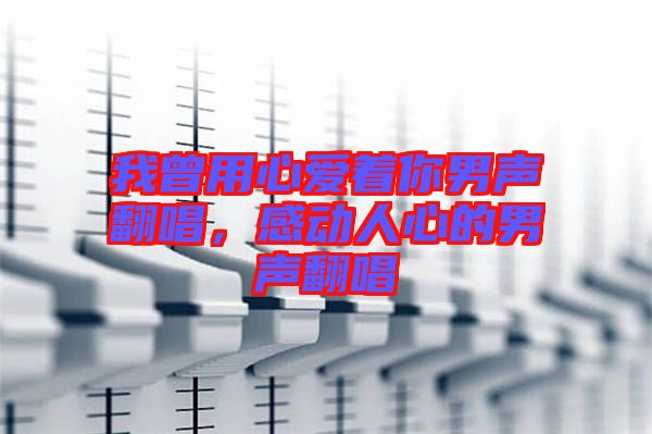 我曾用心愛著你男聲翻唱，感動人心的男聲翻唱