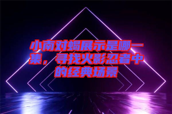 小南對蝎展示是哪一集，尋找火影忍者中的經典場景