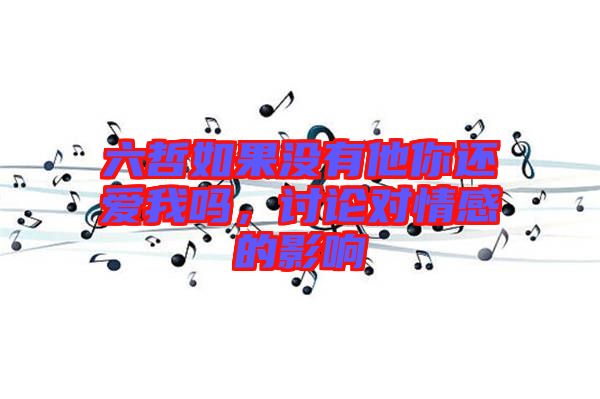六哲如果沒有他你還愛我嗎，討論對情感的影響