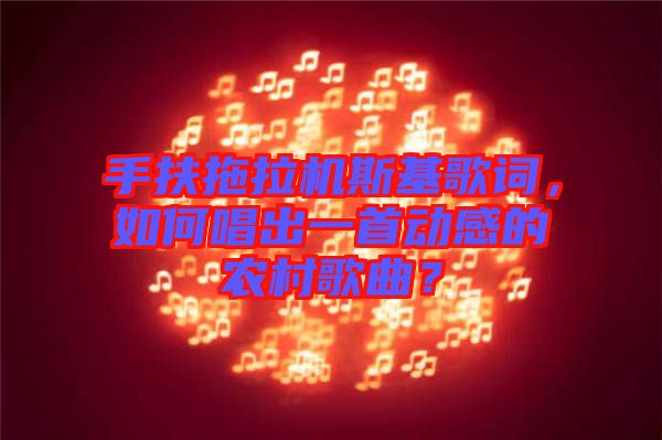 手扶拖拉機(jī)斯基歌詞，如何唱出一首動(dòng)感的農(nóng)村歌曲？