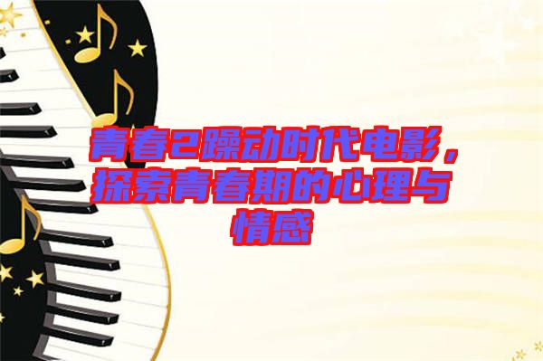 青春2躁動時代電影，探索青春期的心理與情感
