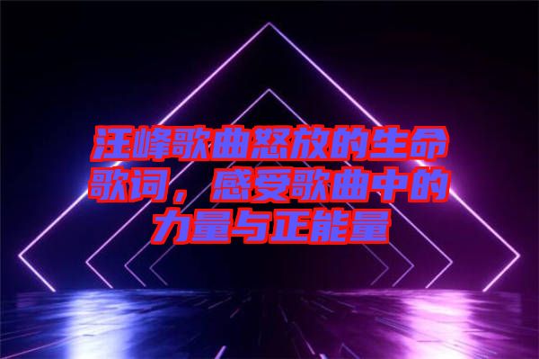 汪峰歌曲怒放的生命歌詞，感受歌曲中的力量與正能量