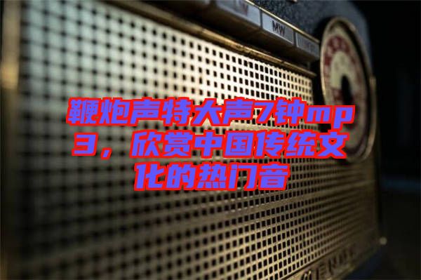 鞭炮聲特大聲7鐘mp3，欣賞中國傳統文化的熱門音