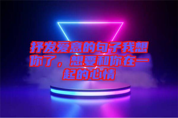 抒發(fā)愛意的句子我想你了，想要和你在一起的心情