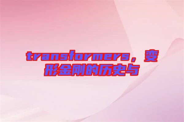transformers，變形金剛的歷史與