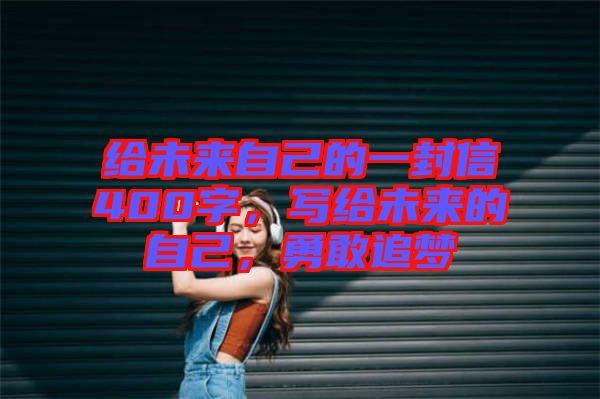 給未來(lái)自己的一封信400字，寫(xiě)給未來(lái)的自己，勇敢追夢(mèng)