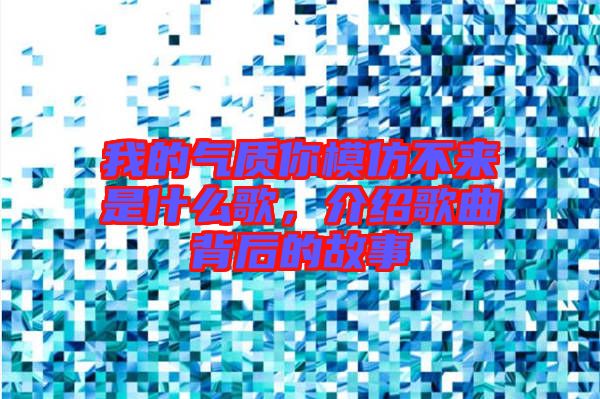 我的氣質(zhì)你模仿不來(lái)是什么歌，介紹歌曲背后的故事