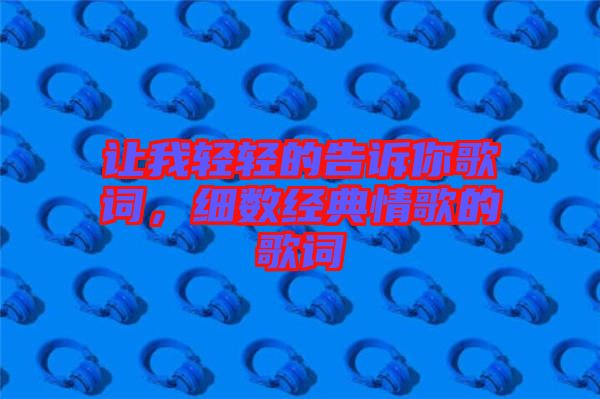 讓我輕輕的告訴你歌詞，細數經典情歌的歌詞