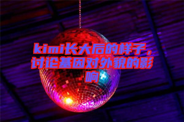 kimi長大后的樣子，討論基因對外貌的影響