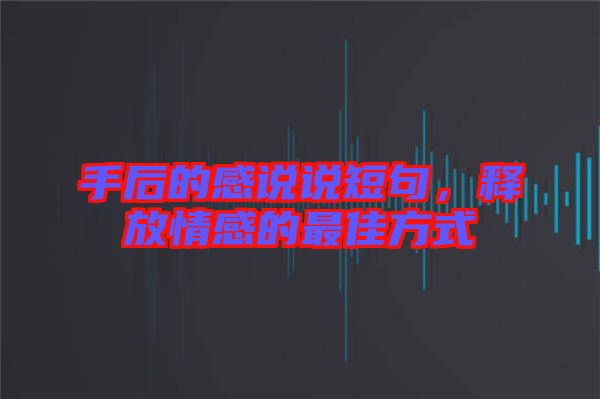 手后的感說說短句，釋放情感的最佳方式