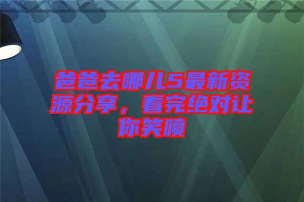 爸爸去哪兒5最新資源分享，看完絕對讓你笑噴