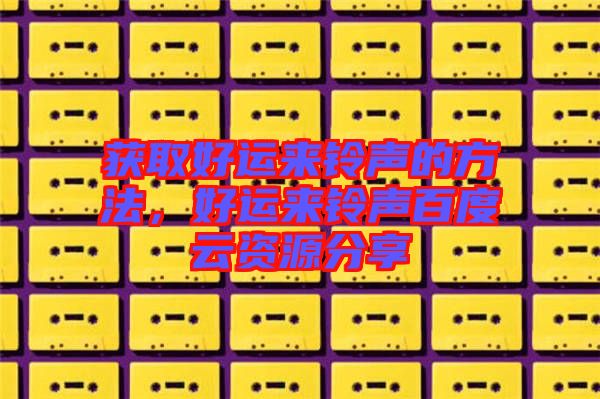 獲取好運(yùn)來(lái)鈴聲的方法，好運(yùn)來(lái)鈴聲百度云資源分享