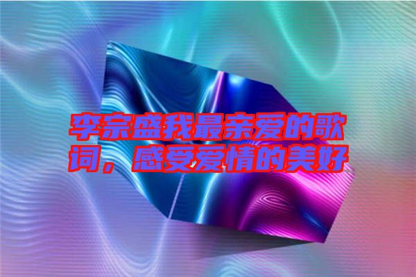 李宗盛我最親愛(ài)的歌詞，感受愛(ài)情的美好