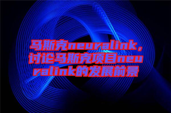 馬斯克neuralink，討論馬斯克項目neuralink的發(fā)展前景