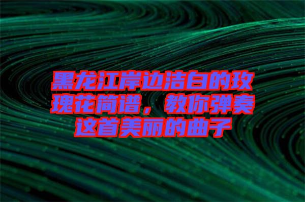 黑龍江岸邊潔白的玫瑰花簡譜，教你彈奏這首美麗的曲子