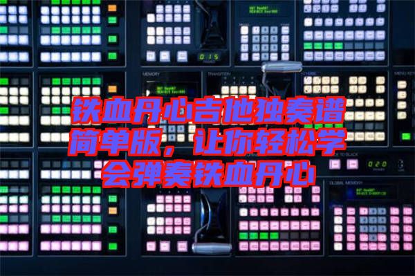 鐵血丹心吉他獨奏譜簡單版，讓你輕松學會彈奏鐵血丹心