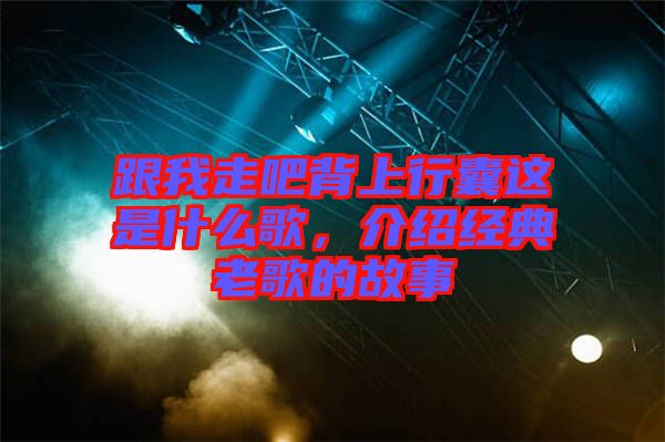 跟我走吧背上行囊這是什么歌，介紹經典老歌的故事