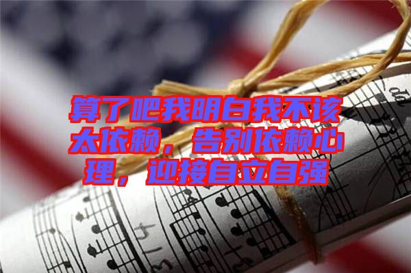 算了吧我明白我不該太依賴(lài)，告別依賴(lài)心理，迎接自立自強(qiáng)