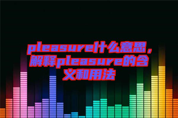 pleasure什么意思，解釋pleasure的含義和用法