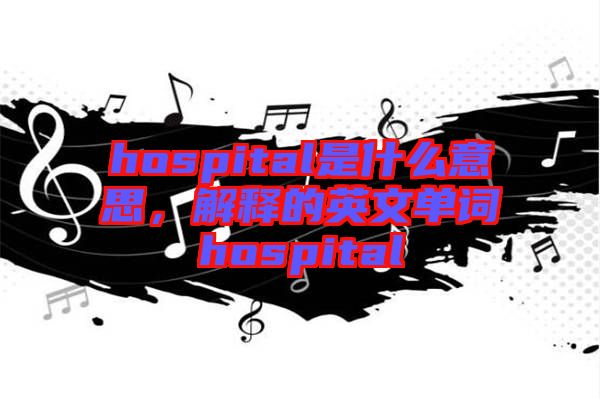 hospital是什么意思，解釋的英文單詞hospital