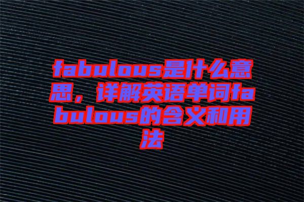 fabulous是什么意思，詳解英語(yǔ)單詞fabulous的含義和用法