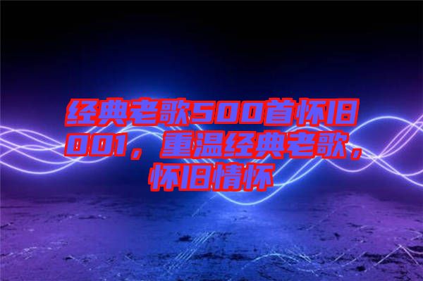 經典老歌500首懷舊001，重溫經典老歌，懷舊情懷