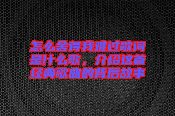怎么舍得我難過歌詞是什么歌，介紹這首經典歌曲的背后故事