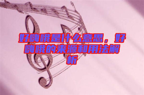 好嗨哦是什么意思，好嗨哦的來源和用法解析