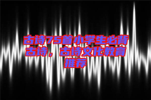 古詩75首小學生必背古詩，古詩文化教育推薦