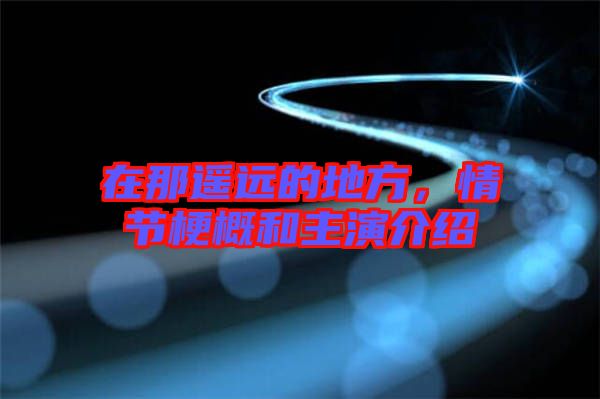 在那遙遠的地方，情節梗概和主演介紹