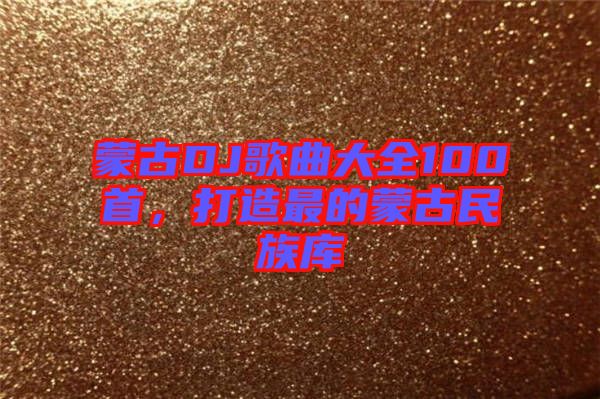 蒙古DJ歌曲大全100首，打造最的蒙古民族庫