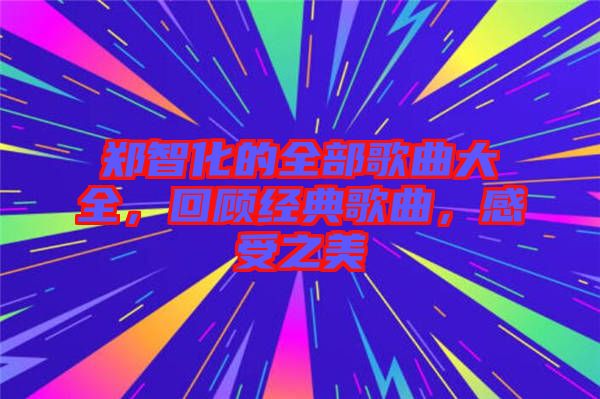 鄭智化的全部歌曲大全，回顧經(jīng)典歌曲，感受之美