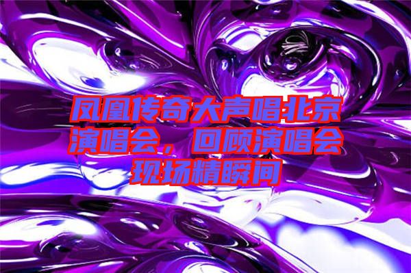 鳳凰傳奇大聲唱北京演唱會，回顧演唱會現場精瞬間